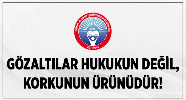 GÖZALTILAR HUKUKUN DEĞİL, KORKUNUN ÜRÜNÜDÜR!